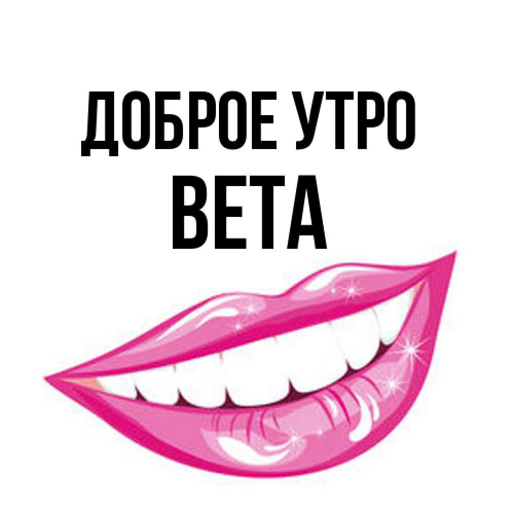 Открытка на каждый день с именем, Вета Доброе утро розовые губы и белые зубы Прикольная открытка с пожеланием онлайн скачать бесплатно 