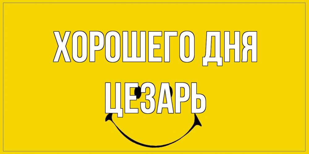 Открытка на каждый день с именем, Цезарь Хорошего дня улыбка Прикольная открытка с пожеланием онлайн скачать бесплатно 
