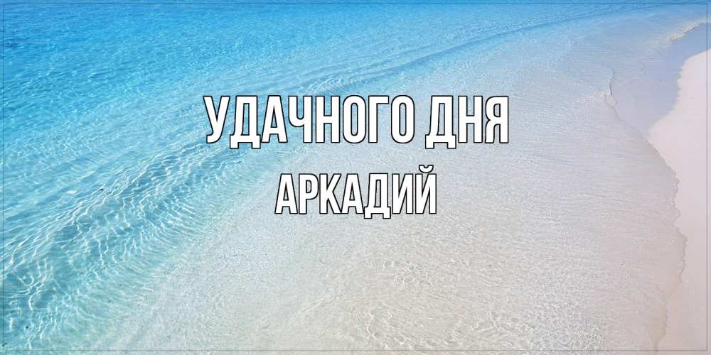 Открытка на каждый день с именем, Аркадий Удачного дня море пляж Прикольная открытка с пожеланием онлайн скачать бесплатно 