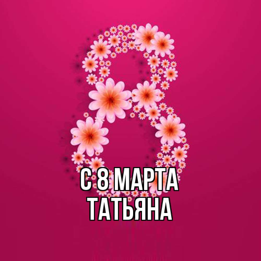 Открытка на каждый день с именем, Татьяна C 8 МАРТА цветы в виде цифры восемь Прикольная открытка с пожеланием онлайн скачать бесплатно 
