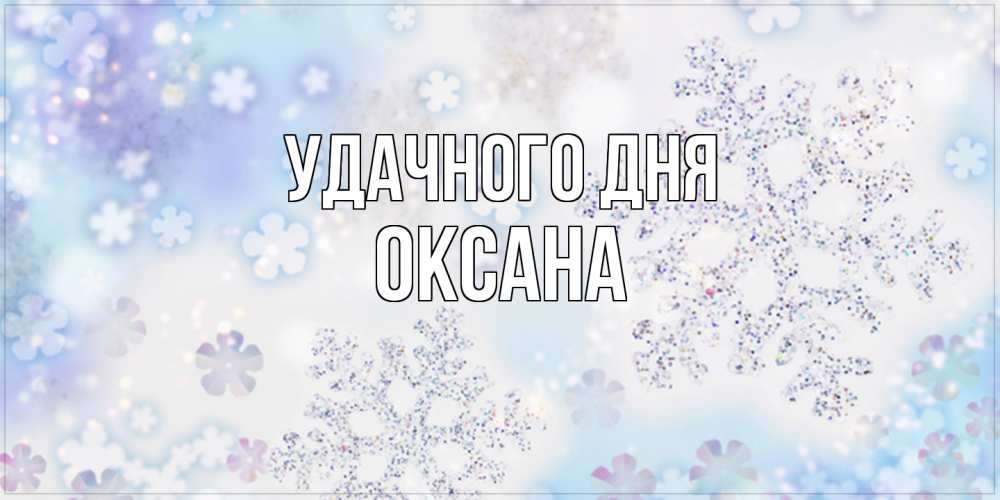 Открытка на каждый день с именем, оксана Удачного дня снежинки с пожеланиями удачного дня Прикольная открытка с пожеланием онлайн скачать бесплатно 