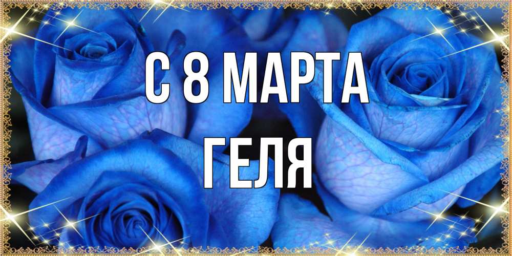 Открытка на каждый день с именем, Геля C 8 МАРТА красивые розы для милых дам на международный женский день Прикольная открытка с пожеланием онлайн скачать бесплатно 