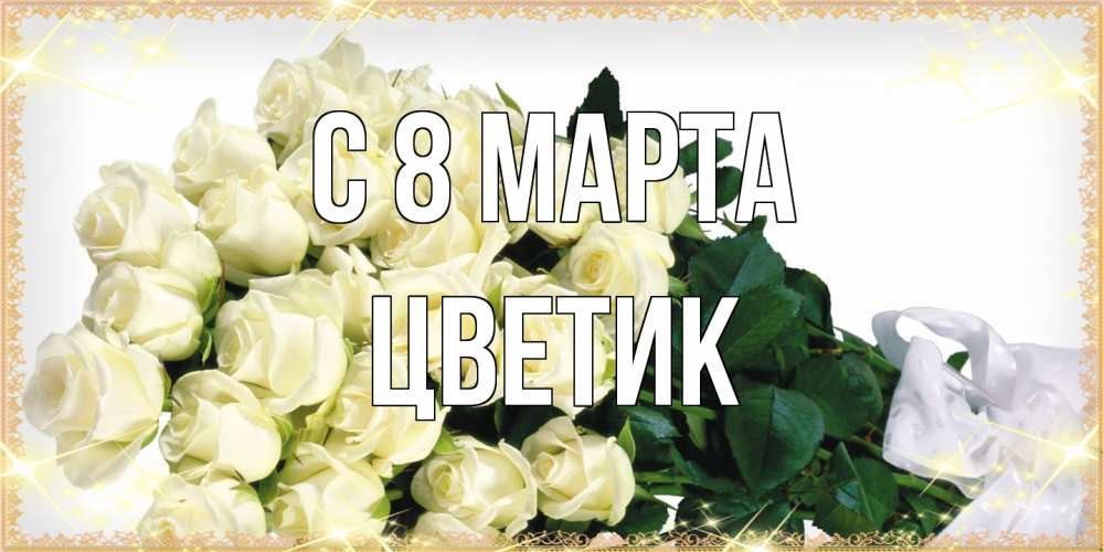 Открытка на каждый день с именем, цветик C 8 МАРТА букет с розами желтокремового цвета для любимой на международный женский день Прикольная открытка с пожеланием онлайн скачать бесплатно 