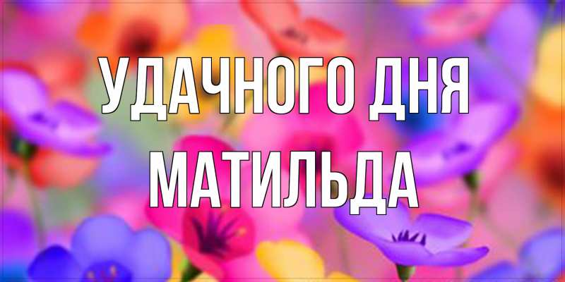 Открытка с именем, Матильда, Удачного дня