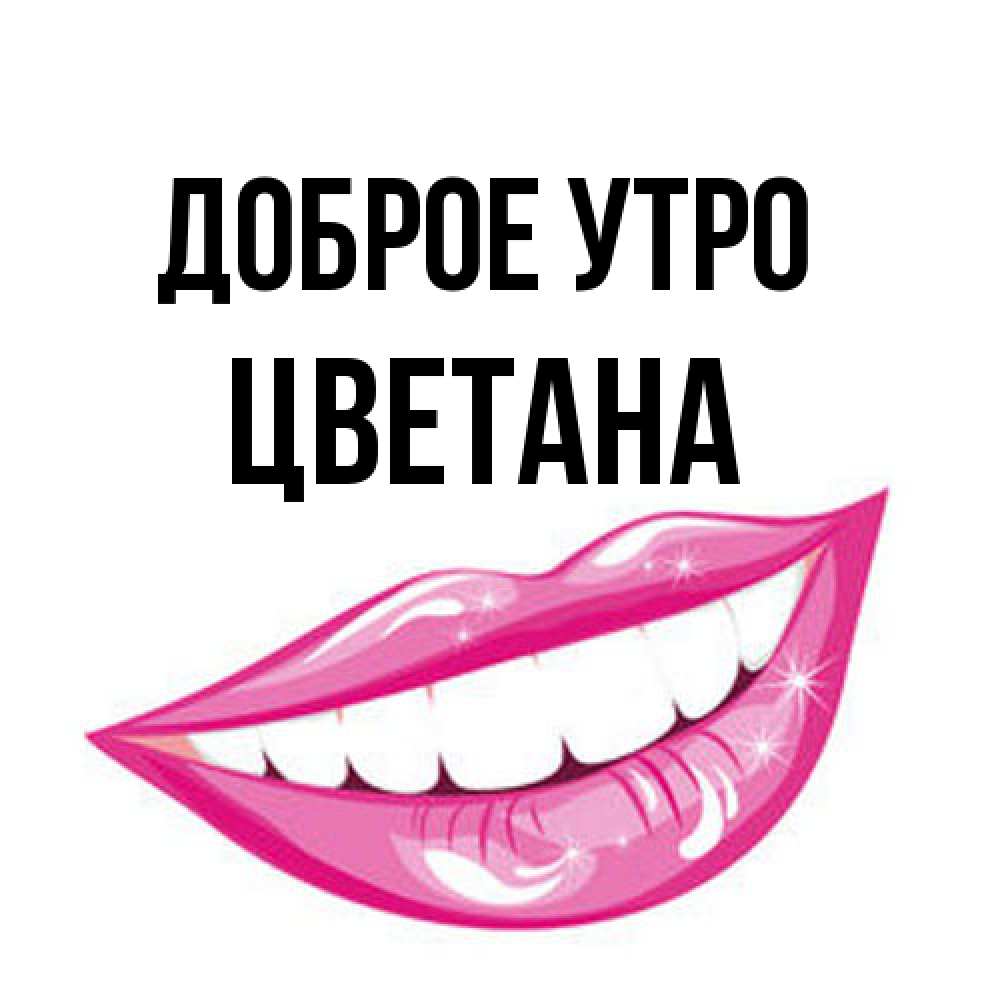 Открытка на каждый день с именем, Цветана Доброе утро розовые губы и белые зубы Прикольная открытка с пожеланием онлайн скачать бесплатно 