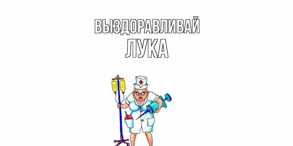 Открытка на каждый день с именем, Лука Выздоравливай медсестра Прикольная открытка с пожеланием онлайн скачать бесплатно 