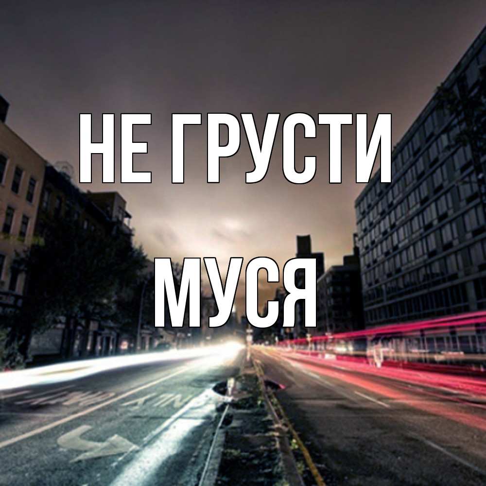 Открытка на каждый день с именем, Муся Не грусти съемка ночью Прикольная открытка с пожеланием онлайн скачать бесплатно 