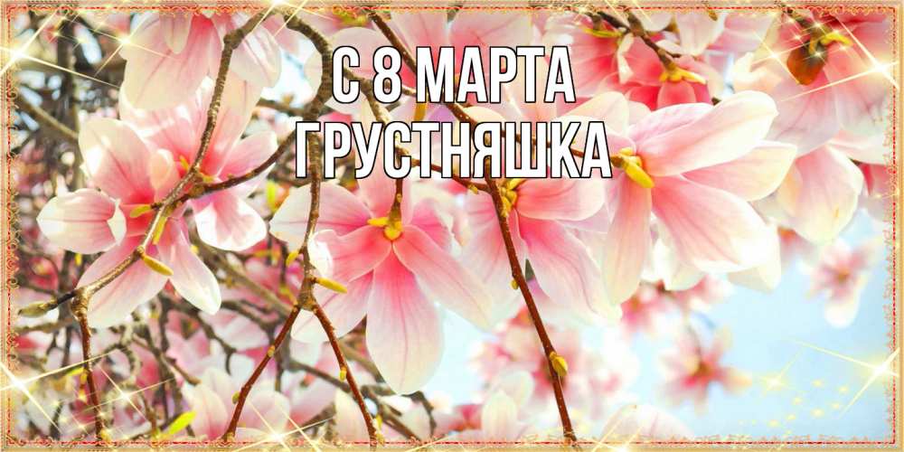 Открытка на каждый день с именем, Грустняшка C 8 МАРТА цветы деревьев на 8 марта Прикольная открытка с пожеланием онлайн скачать бесплатно 