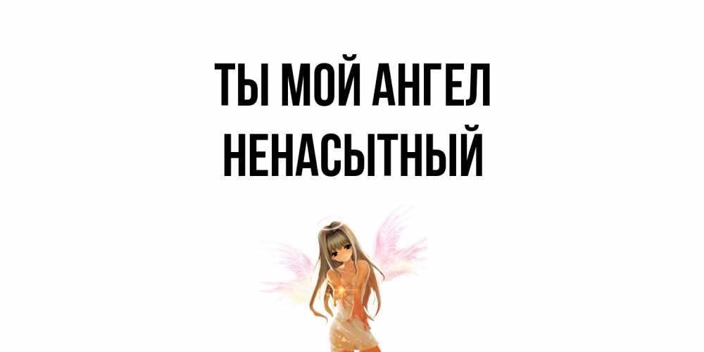 Открытка на каждый день с именем, Ненасытный Ты мой ангел ангел, аниме Прикольная открытка с пожеланием онлайн скачать бесплатно 