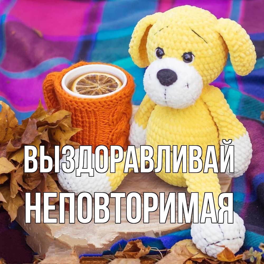 Открытка на каждый день с именем, Неповторимая Выздоравливай не болей и пей чай с лимоном Прикольная открытка с пожеланием онлайн скачать бесплатно 