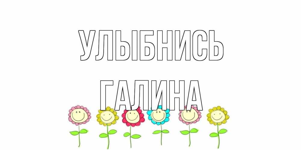 Открытка на каждый день с именем, Галина Улыбнись улыбка, цветы Прикольная открытка с пожеланием онлайн скачать бесплатно 