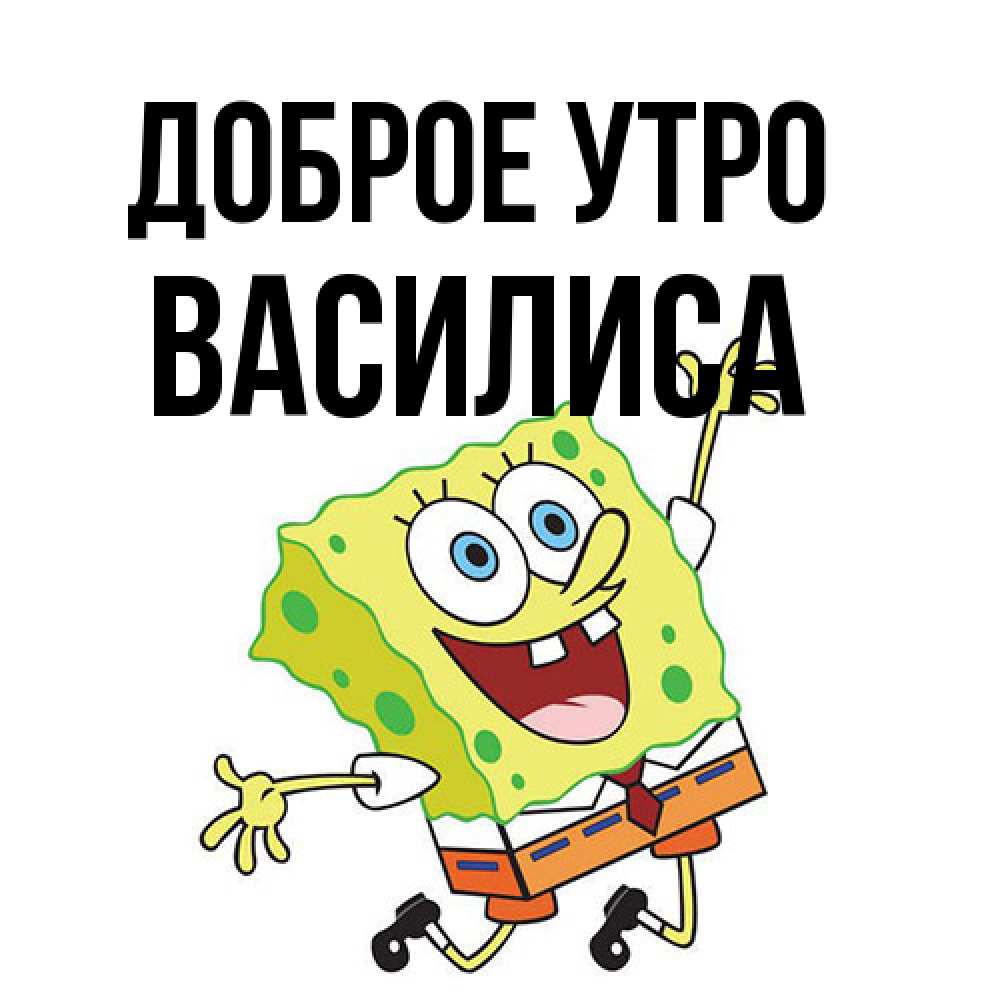 Открытка на каждый день с именем, Василиса Доброе утро улыбающийся спанч Боб Прикольная открытка с пожеланием онлайн скачать бесплатно 