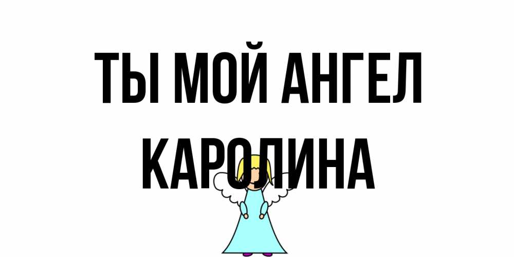 Открытка на каждый день с именем, Каролина Ты мой ангел ангел Прикольная открытка с пожеланием онлайн скачать бесплатно 