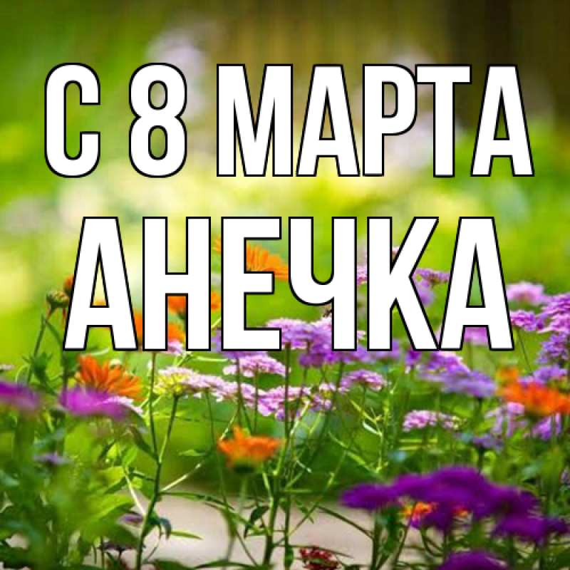 Открытка с именем, Анечка, C 8 МАРТА