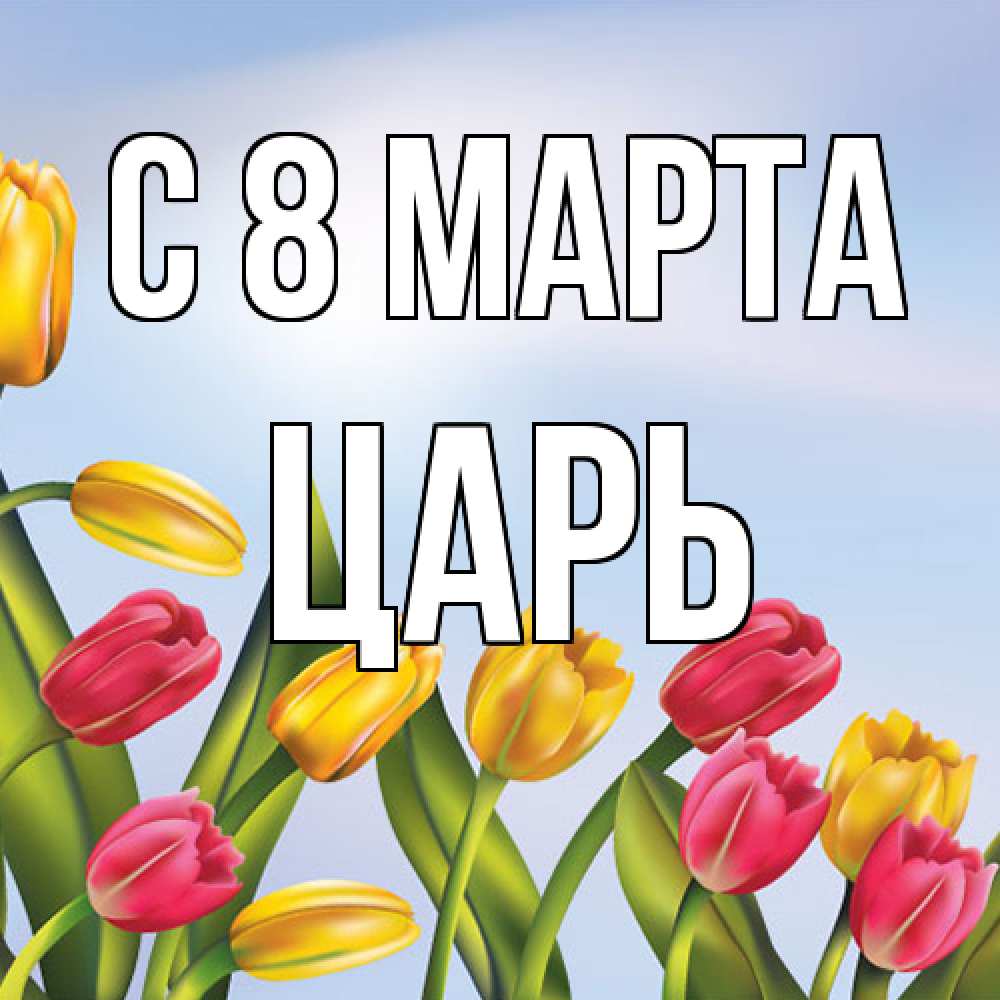 Открытка на каждый день с именем, Царь C 8 МАРТА международный женский день Прикольная открытка с пожеланием онлайн скачать бесплатно 