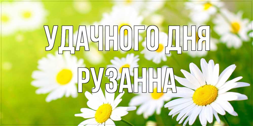 Открытка на каждый день с именем, Рузанна Удачного дня открытка с ромашками на зеленом фоне Прикольная открытка с пожеланием онлайн скачать бесплатно 