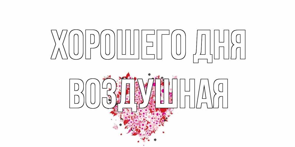 Открытка на каждый день с именем, воздушная Хорошего дня открытка на каждый день для любимой Прикольная открытка с пожеланием онлайн скачать бесплатно 
