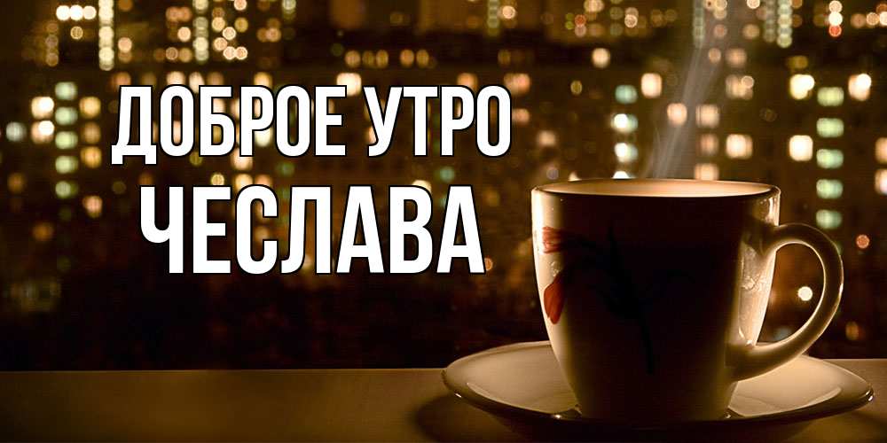 Открытка на каждый день с именем, Чеслава Доброе утро утрешнее настроение Прикольная открытка с пожеланием онлайн скачать бесплатно 