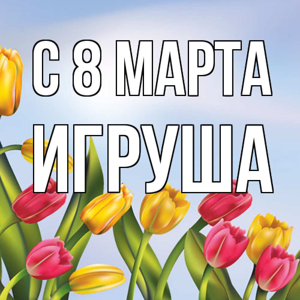Открытка на каждый день с именем, Игруша C 8 МАРТА международный женский день Прикольная открытка с пожеланием онлайн скачать бесплатно 