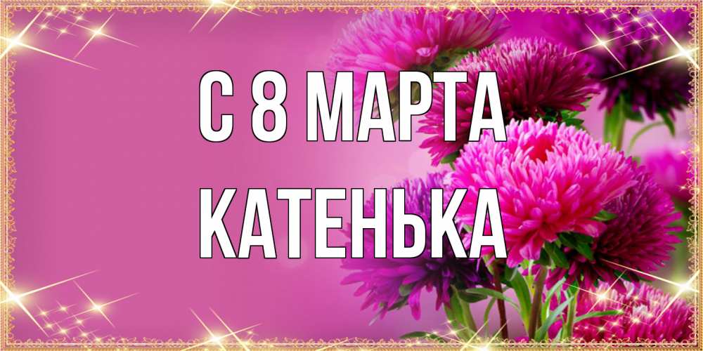 Открытка на каждый день с именем, Катенька C 8 МАРТА садовые цветы на 8 марта Прикольная открытка с пожеланием онлайн скачать бесплатно 