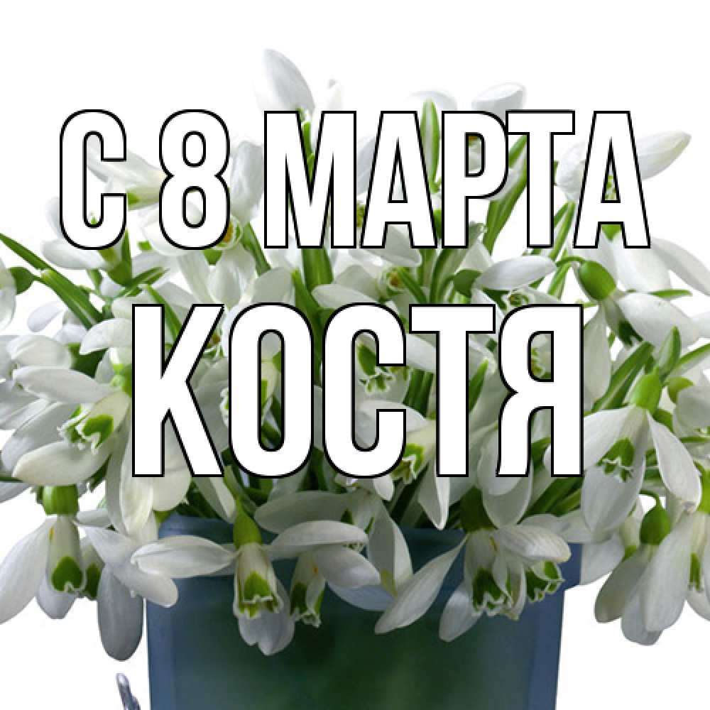 Открытка на каждый день с именем, Костя C 8 МАРТА цветы к международному женскому дню Прикольная открытка с пожеланием онлайн скачать бесплатно 