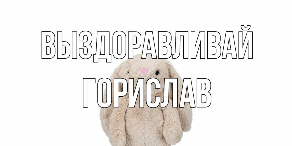 Открытка на каждый день с именем, Горислав Выздоравливай не болей Прикольная открытка с пожеланием онлайн скачать бесплатно 