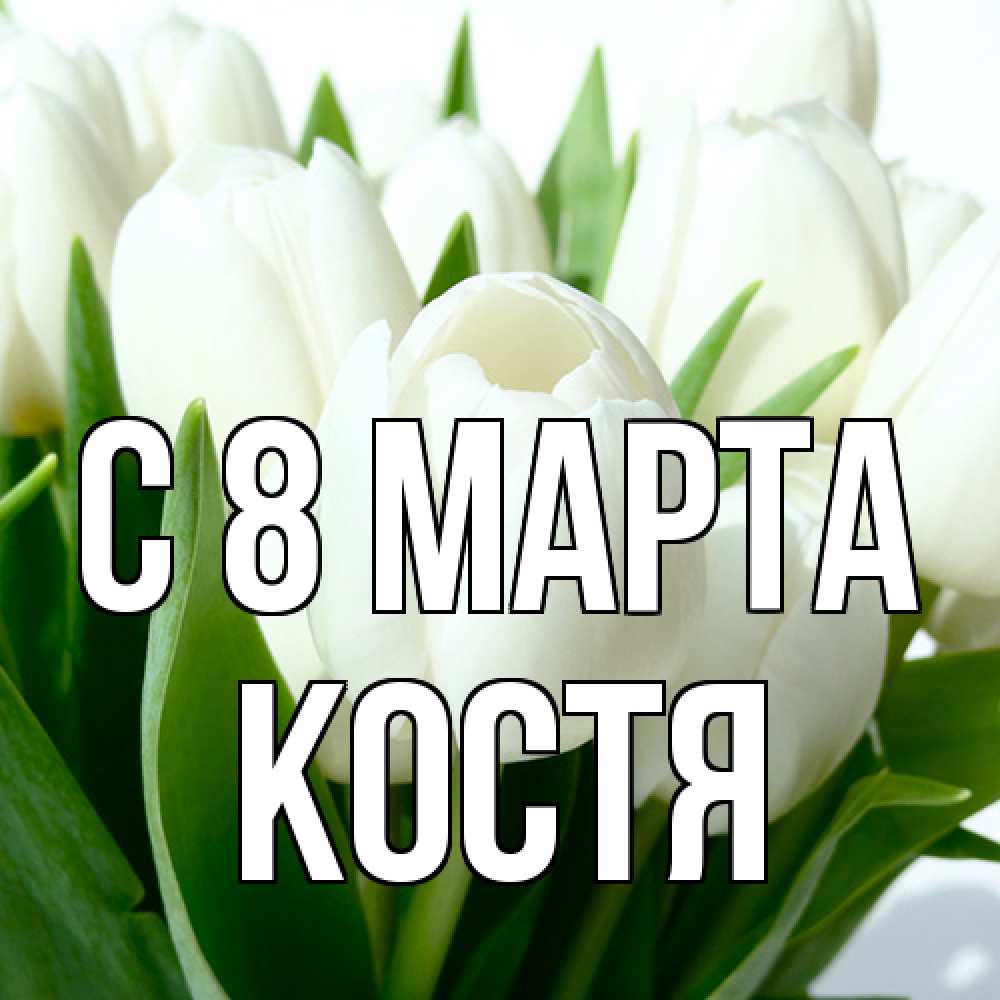Открытка на каждый день с именем, Костя C 8 МАРТА цветы Прикольная открытка с пожеланием онлайн скачать бесплатно 