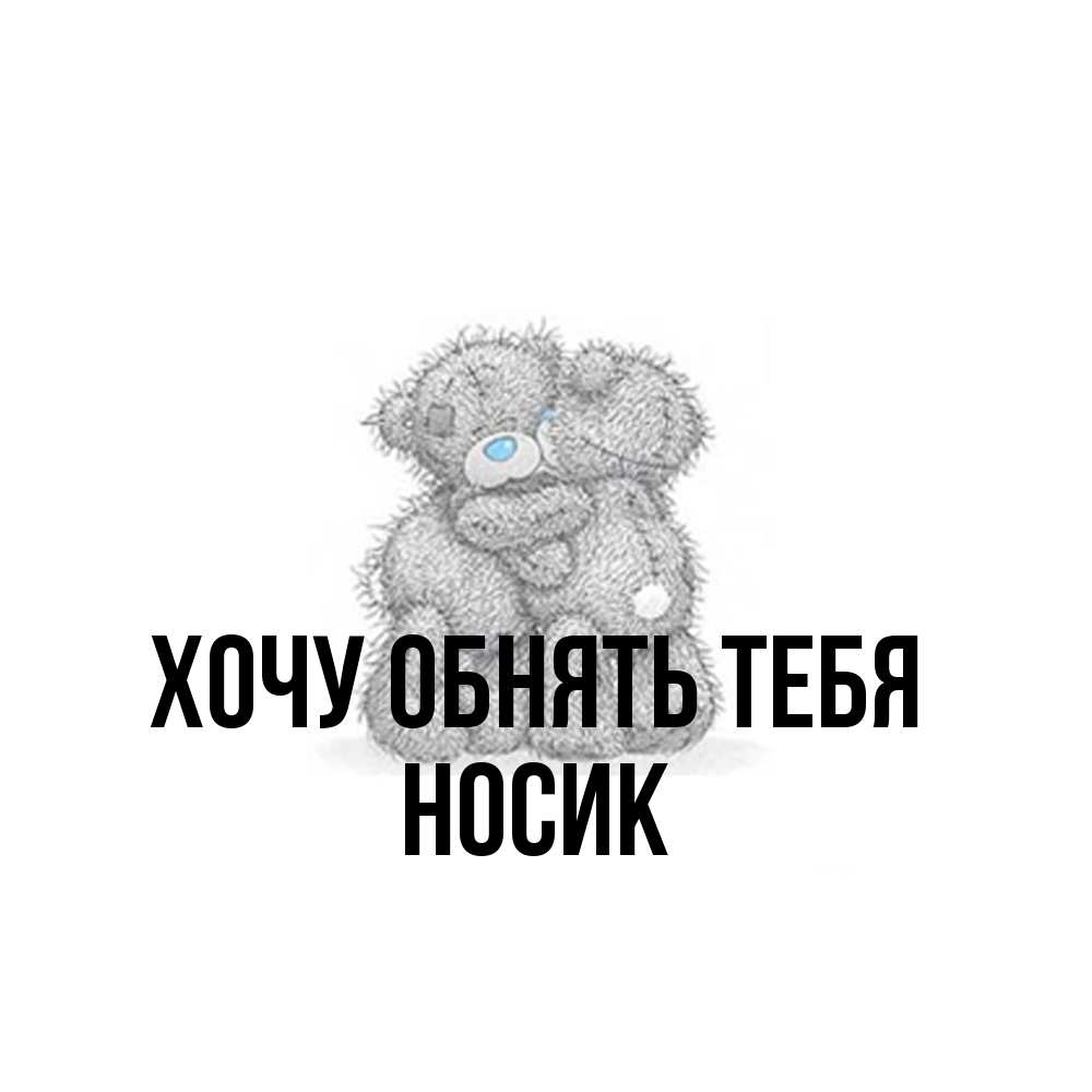 Открытка на каждый день с именем, Hосик Хочу обнять тебя два теддика Прикольная открытка с пожеланием онлайн скачать бесплатно 