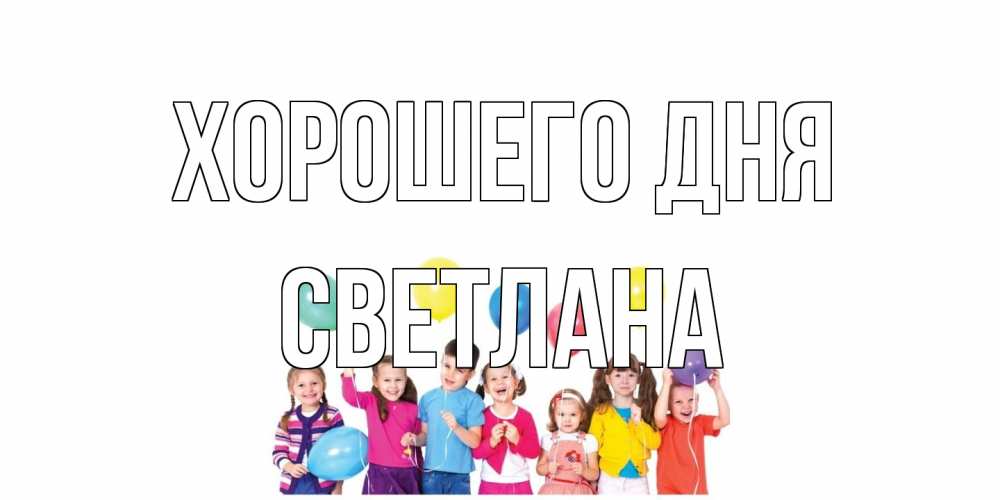 Открытка на каждый день с именем, Светлана Хорошего дня открытка для ребенка Прикольная открытка с пожеланием онлайн скачать бесплатно 