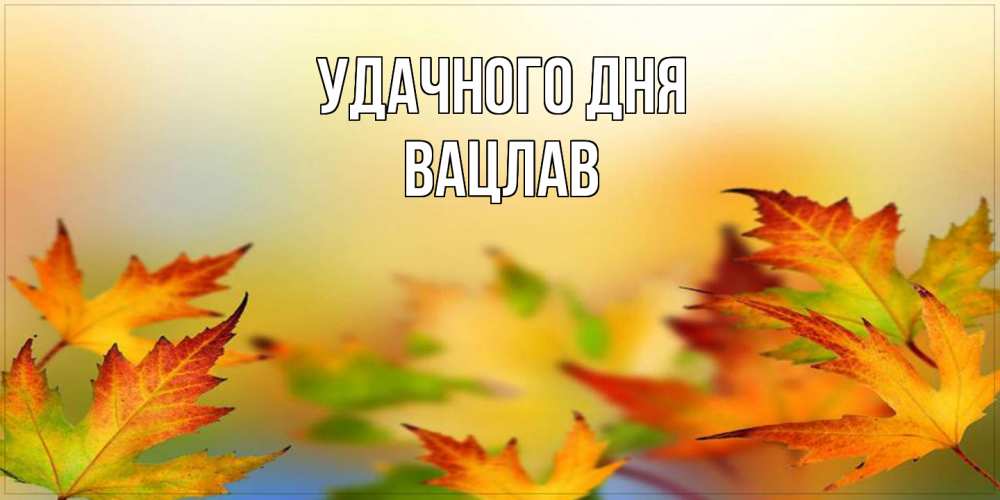 Открытка на каждый день с именем, Вацлав Удачного дня открытка с пожеланием хорошего осеннего дня Прикольная открытка с пожеланием онлайн скачать бесплатно 