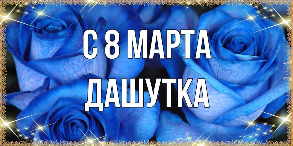 Открытка на каждый день с именем, Дашутка C 8 МАРТА красивые розы для милых дам на международный женский день Прикольная открытка с пожеланием онлайн скачать бесплатно 