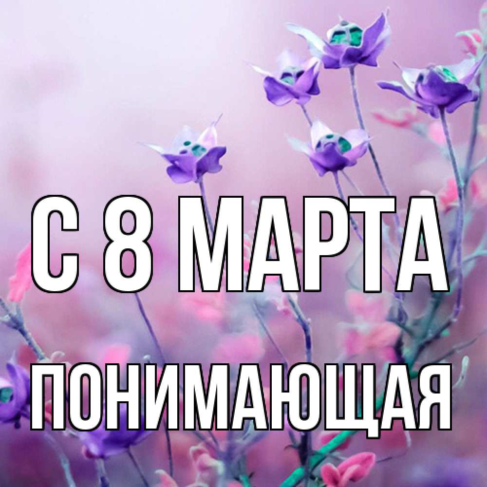 Открытка на каждый день с именем, Понимающая C 8 МАРТА международный женский день 2 Прикольная открытка с пожеланием онлайн скачать бесплатно 