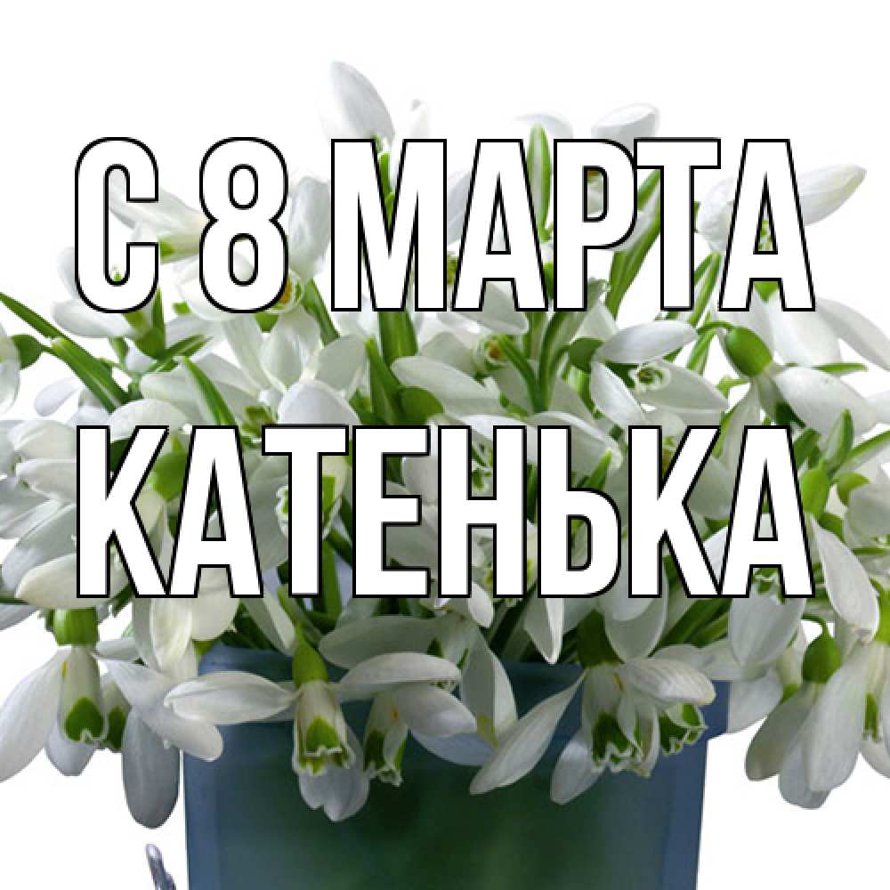 Открытка на каждый день с именем, Катенька C 8 МАРТА цветы к международному женскому дню Прикольная открытка с пожеланием онлайн скачать бесплатно 