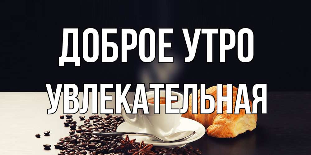 Открытка на каждый день с именем, Увлекательная Доброе утро зерна кофе и кофе на завтрак с круасаном Прикольная открытка с пожеланием онлайн скачать бесплатно 