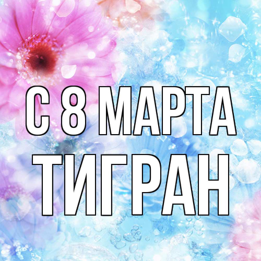 Открытка на каждый день с именем, Тигран C 8 МАРТА цветы Прикольная открытка с пожеланием онлайн скачать бесплатно 