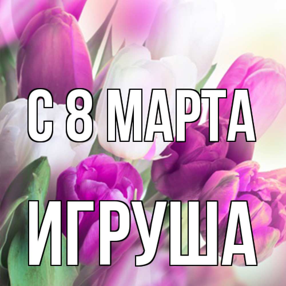 Открытка на каждый день с именем, Игруша C 8 МАРТА весна 1 Прикольная открытка с пожеланием онлайн скачать бесплатно 
