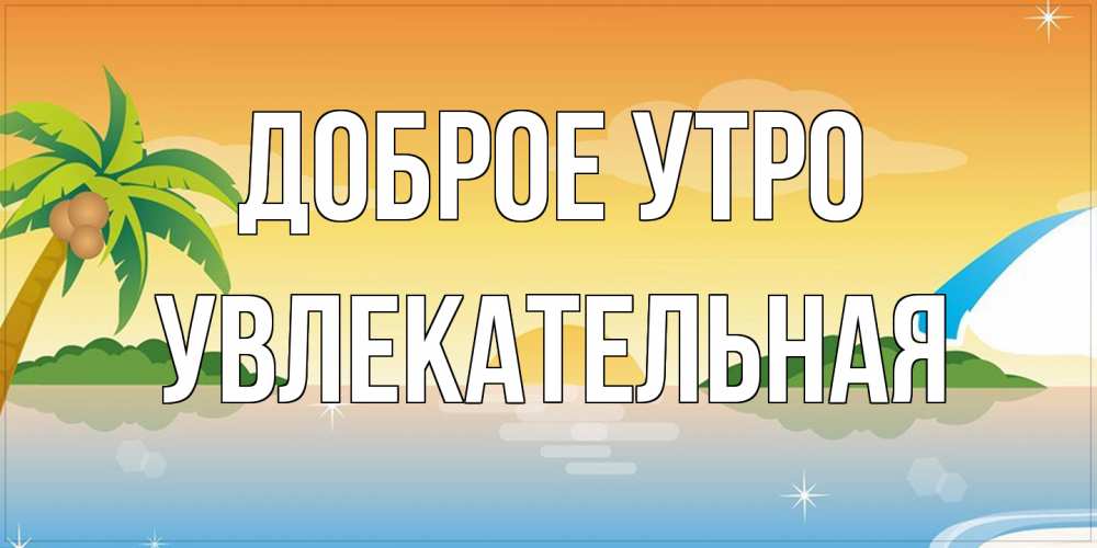 Открытка на каждый день с именем, Увлекательная Доброе утро хорошего дня на пляжу Прикольная открытка с пожеланием онлайн скачать бесплатно 