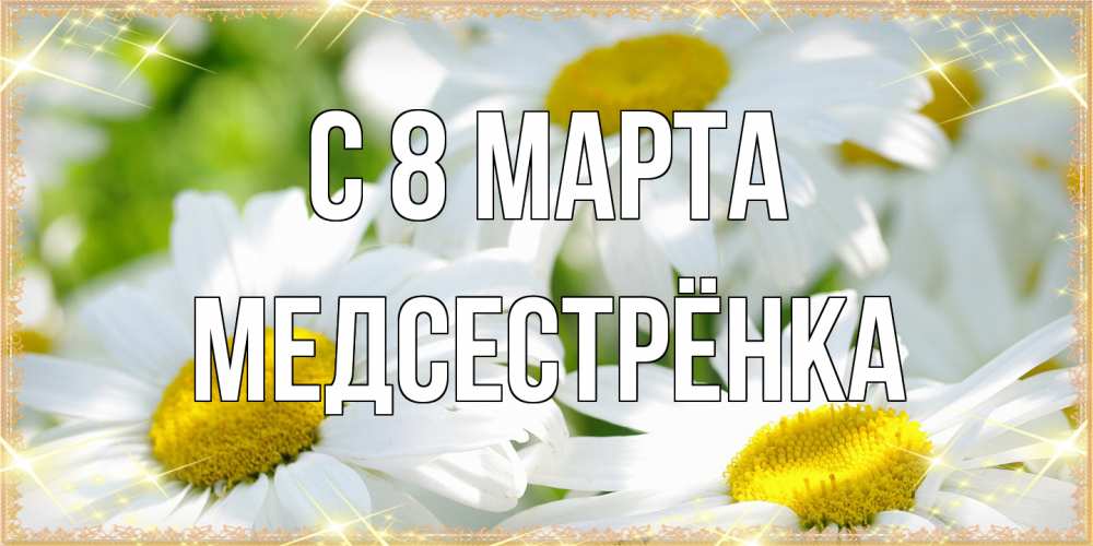 Открытка на каждый день с именем, Медсестрёнка C 8 МАРТА красивые открытки с белыми цветами на международный женский день Прикольная открытка с пожеланием онлайн скачать бесплатно 