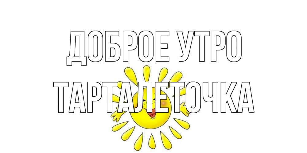 Открытка на каждый день с именем, Тарталеточка Доброе утро солнце Прикольная открытка с пожеланием онлайн скачать бесплатно 