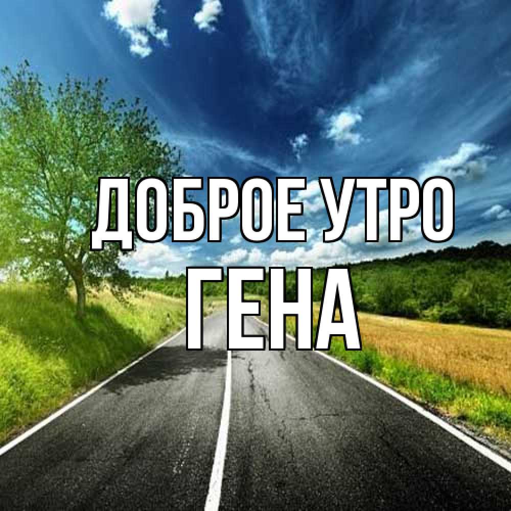 Открытка на каждый день с именем, Гена Доброе утро дорога и небо Прикольная открытка с пожеланием онлайн скачать бесплатно 
