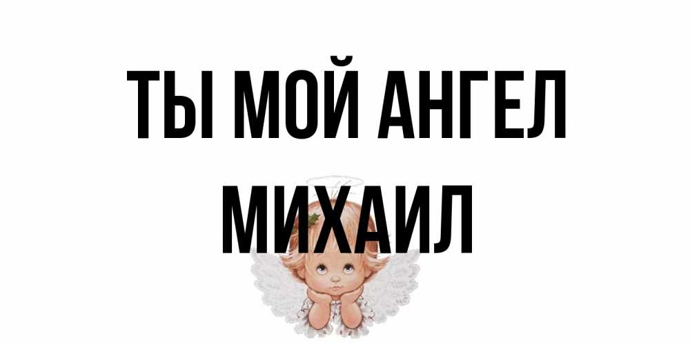 Открытка на каждый день с именем, Михаил Ты мой ангел ангел Прикольная открытка с пожеланием онлайн скачать бесплатно 