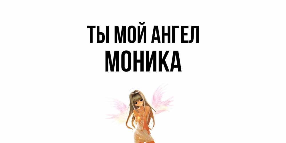 Открытка на каждый день с именем, Моника Ты мой ангел ангел, аниме Прикольная открытка с пожеланием онлайн скачать бесплатно 