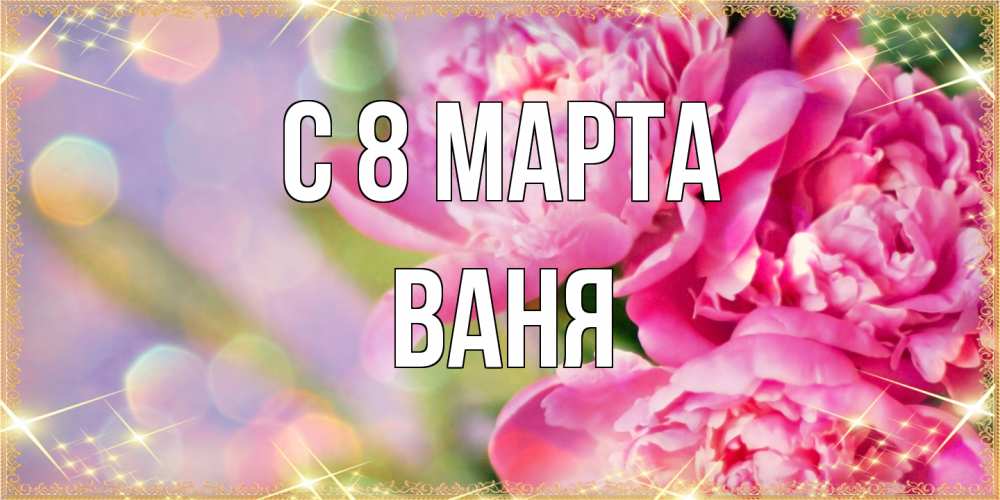 Открытка на каждый день с именем, Ваня C 8 МАРТА красивые открытки с текстом для любимых дам Прикольная открытка с пожеланием онлайн скачать бесплатно 