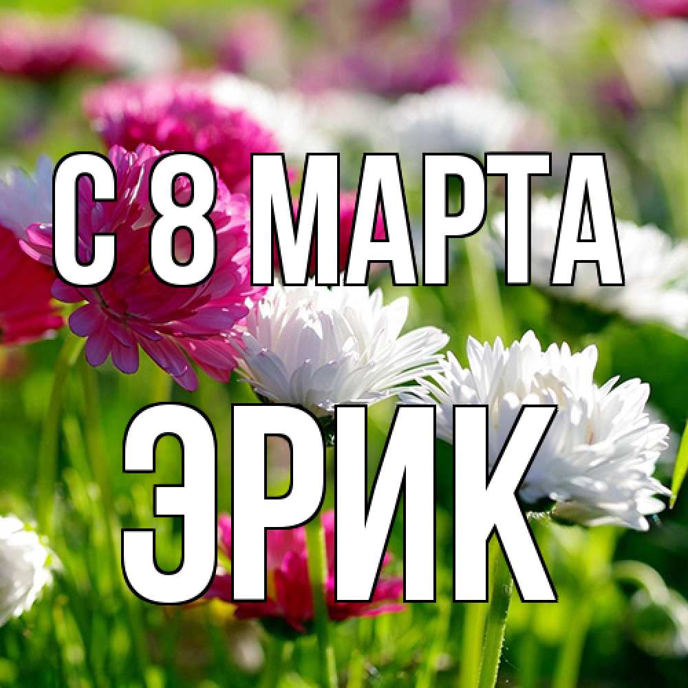 Открытка на каждый день с именем, Эрик C 8 МАРТА международный женский день 1 Прикольная открытка с пожеланием онлайн скачать бесплатно 