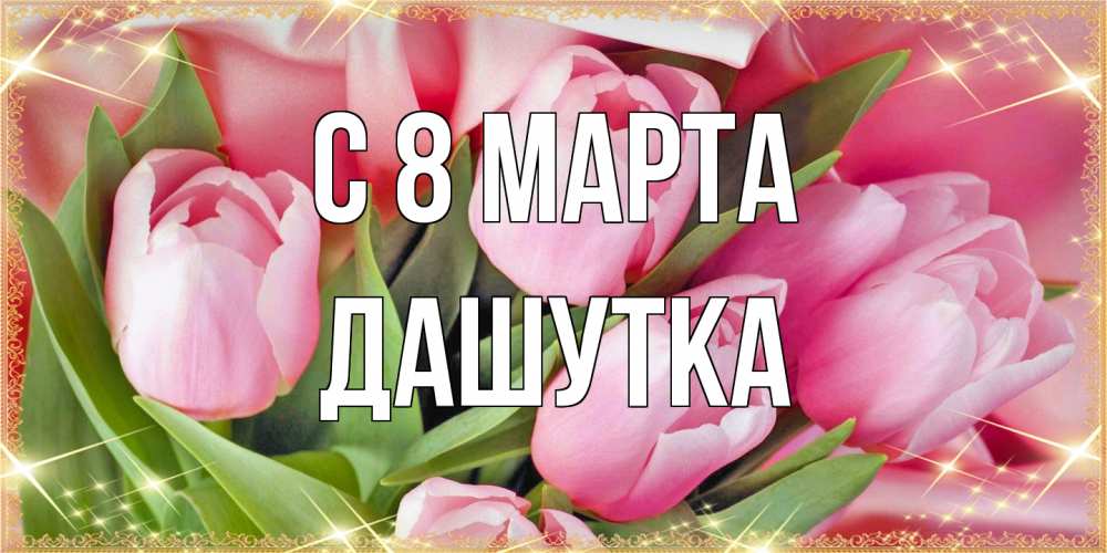 Открытка на каждый день с именем, Дашутка C 8 МАРТА красивые открытки на 8 марта для милых дам Прикольная открытка с пожеланием онлайн скачать бесплатно 