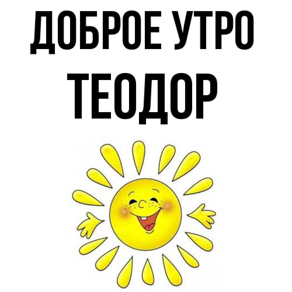 Открытка на каждый день с именем, Теодор Доброе утро улыбка Прикольная открытка с пожеланием онлайн скачать бесплатно 