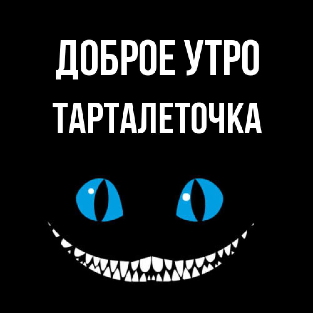 Открытка на каждый день с именем, Тарталеточка Доброе утро голубые глаза и зубки Прикольная открытка с пожеланием онлайн скачать бесплатно 