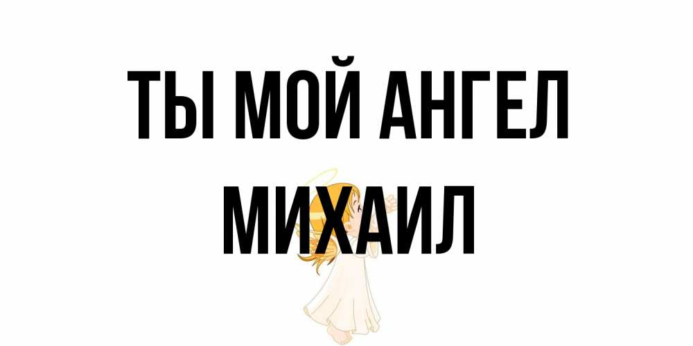 Открытка на каждый день с именем, Михаил Ты мой ангел ангел, девочка Прикольная открытка с пожеланием онлайн скачать бесплатно 