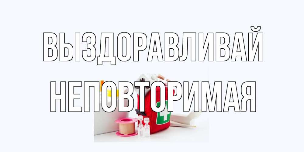 Открытка на каждый день с именем, Неповторимая Выздоравливай аптечка Прикольная открытка с пожеланием онлайн скачать бесплатно 