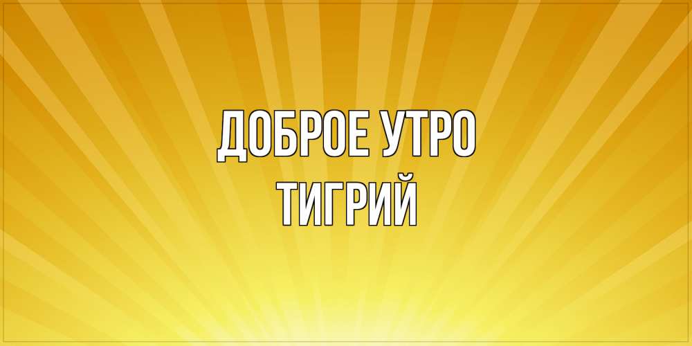 Открытка на каждый день с именем, Тигрий Доброе утро пожелания доброго утра Прикольная открытка с пожеланием онлайн скачать бесплатно 